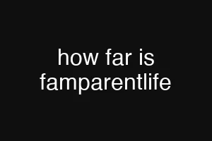 how far is famparentlife